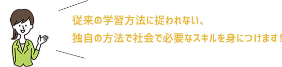 従来の学習方法に捉われない、独自の方法で社会で必要なスキルを身につけます！